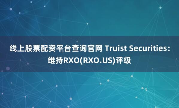 线上股票配资平台查询官网 Truist Securities：维持RXO(RXO.US)评级