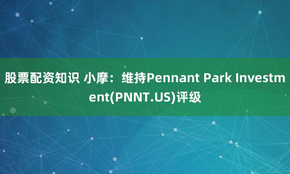 股票配资知识 小摩：维持Pennant Park Investment(PNNT.US)评级
