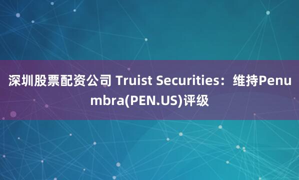 深圳股票配资公司 Truist Securities：维持Penumbra(PEN.US)评级