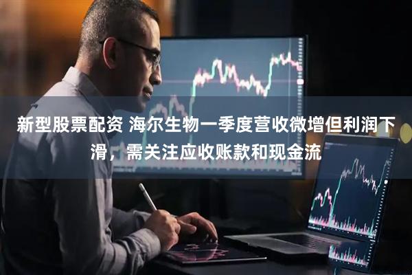 新型股票配资 海尔生物一季度营收微增但利润下滑，需关注应收账款和现金流