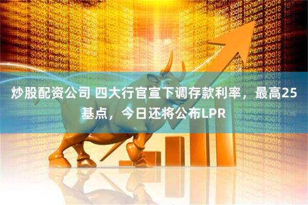 炒股配资公司 四大行官宣下调存款利率，最高25基点，今日还将公布LPR
