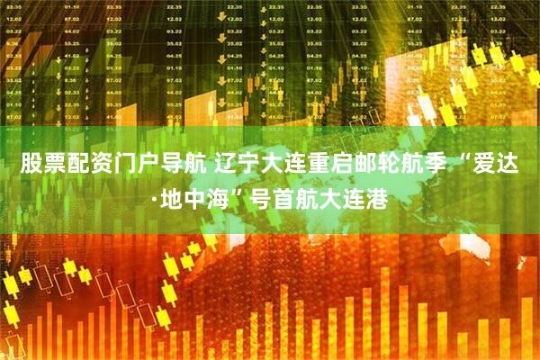 股票配资门户导航 辽宁大连重启邮轮航季 “爱达·地中海”号首航大连港