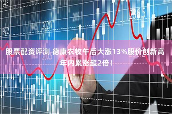 股票配资评测 德康农牧午后大涨13%股价创新高 年内累涨超2倍！