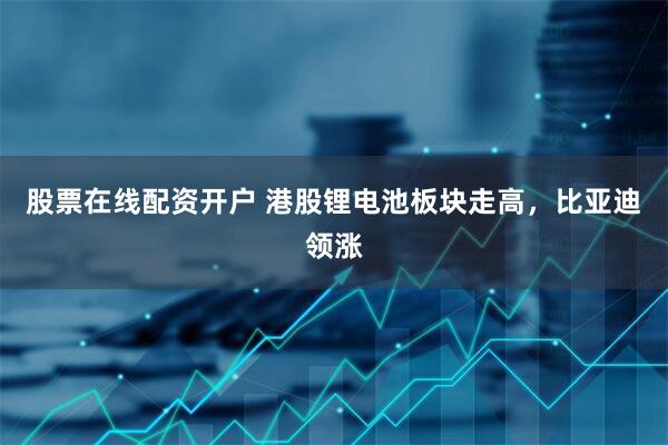 股票在线配资开户 港股锂电池板块走高，比亚迪领涨