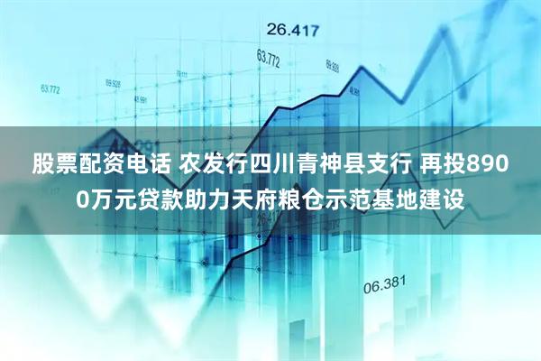 股票配资电话 农发行四川青神县支行 再投8900万元贷款助力天府粮仓示范基地建设