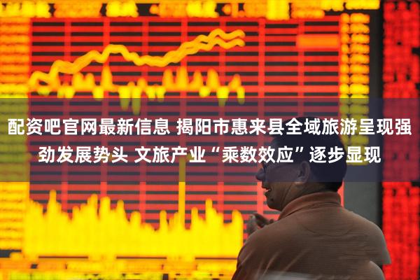 配资吧官网最新信息 揭阳市惠来县全域旅游呈现强劲发展势头 文旅产业“乘数效应”逐步显现