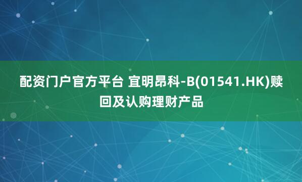 配资门户官方平台 宜明昂科-B(01541.HK)赎回及认购理财产品