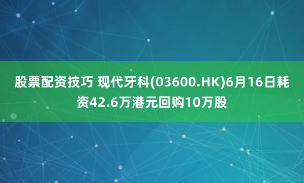 股票配资技巧 现代牙科(03600.HK)6月16日耗资42.6万港元回购10万股