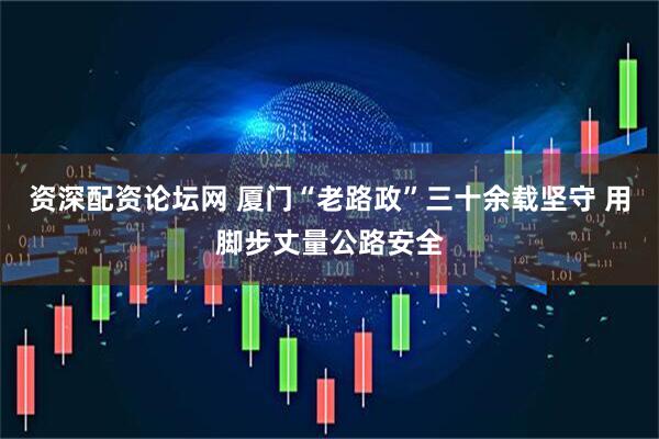 资深配资论坛网 厦门“老路政”三十余载坚守 用脚步丈量公路安全