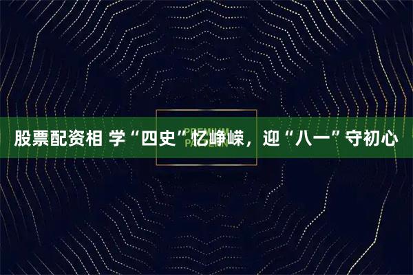 股票配资相 学“四史”忆峥嵘，迎“八一”守初心