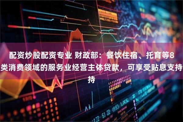 配资炒股配资专业 财政部：餐饮住宿、托育等8类消费领域的服务业经营主体贷款，可享受贴息支持