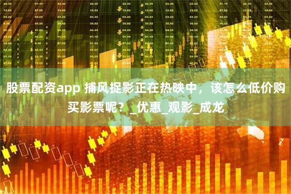 股票配资app 捕风捉影正在热映中，该怎么低价购买影票呢？_优惠_观影_成龙