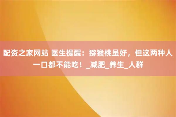 配资之家网站 医生提醒：猕猴桃虽好，但这两种人一口都不能吃！_减肥_养生_人群