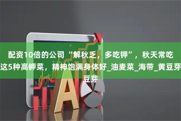 配资10倍的公司 “解秋乏，多吃钾”，秋天常吃这5种高钾菜，精神饱满身体好_油麦菜_海带_黄豆芽