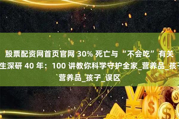 股票配资网首页官网 30% 死亡与 “不会吃” 有关？马冠生深研 40 年：100 讲教你科学守护全家_营养品_孩子_误区