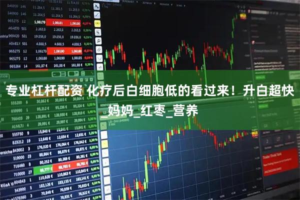专业杠杆配资 化疗后白细胞低的看过来！升白超快_妈妈_红枣_营养