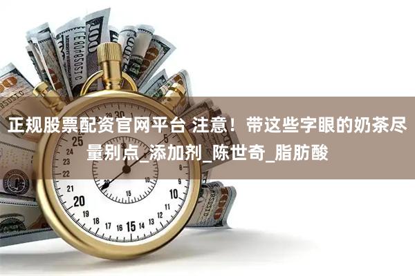 正规股票配资官网平台 注意！带这些字眼的奶茶尽量别点_添加剂_陈世奇_脂肪酸
