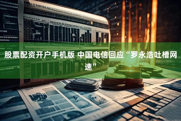 股票配资开户手机版 中国电信回应“罗永浩吐槽网速”