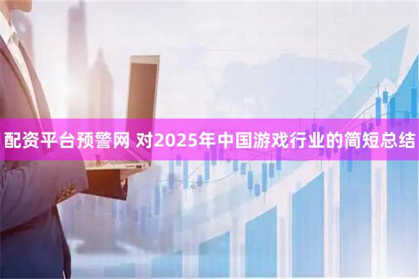 配资平台预警网 对2025年中国游戏行业的简短总结