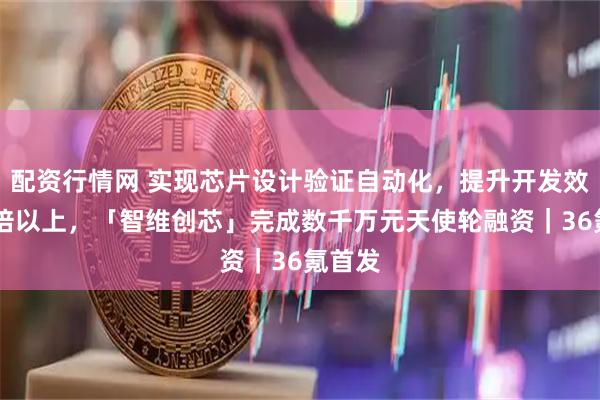 配资行情网 实现芯片设计验证自动化，提升开发效率10倍以上，「智维创芯」完成数千万元天使轮融资｜36氪首发