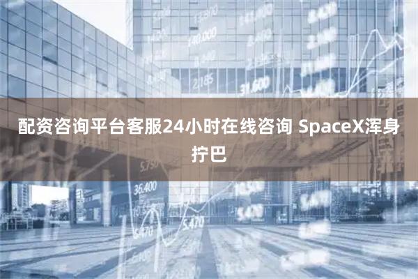 配资咨询平台客服24小时在线咨询 SpaceX浑身拧巴