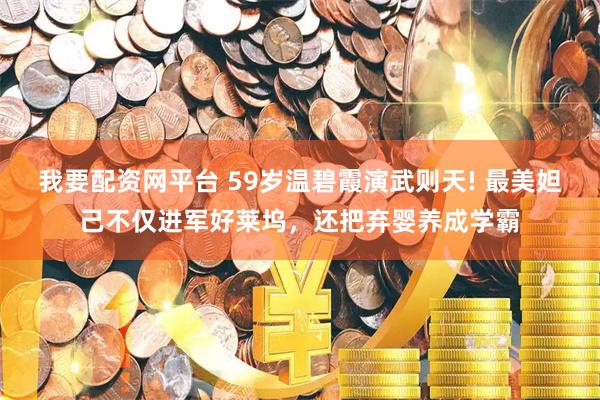 我要配资网平台 59岁温碧霞演武则天! 最美妲己不仅进军好莱坞，还把弃婴养成学霸