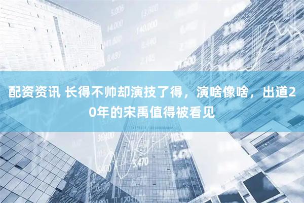 配资资讯 长得不帅却演技了得，演啥像啥，出道20年的宋禹值得被看见