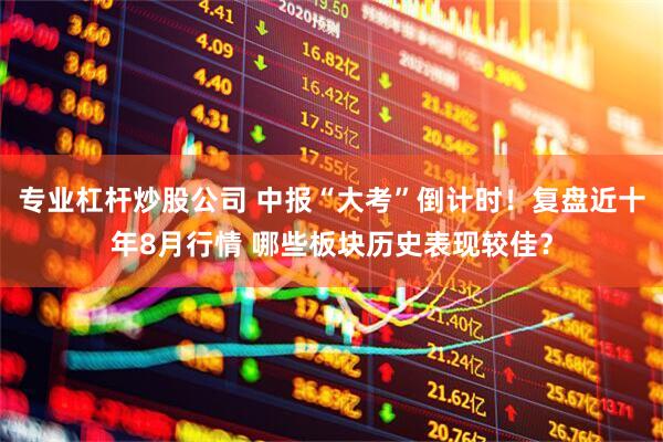 专业杠杆炒股公司 中报“大考”倒计时！复盘近十年8月行情 哪些板块历史表现较佳？