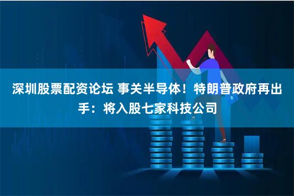 深圳股票配资论坛 事关半导体！特朗普政府再出手：将入股七家科技公司