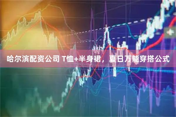 哈尔滨配资公司 T恤+半身裙，夏日万能穿搭公式