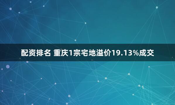 配资排名 重庆1宗宅地溢价19.13%成交
